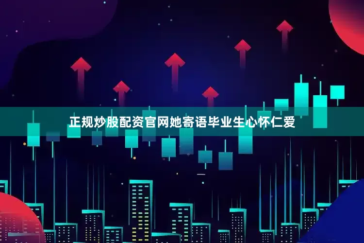 正规炒股配资官网她寄语毕业生心怀仁爱