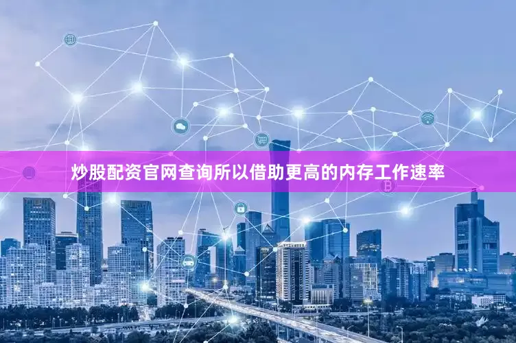 炒股配资官网查询所以借助更高的内存工作速率