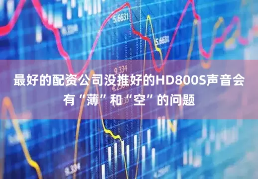 最好的配资公司没推好的HD800S声音会有“薄”和“空”的问题