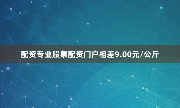 配资专业股票配资门户相差9.00元/公斤