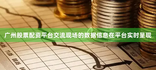 广州股票配资平台交流现场的数据信息在平台实时呈现