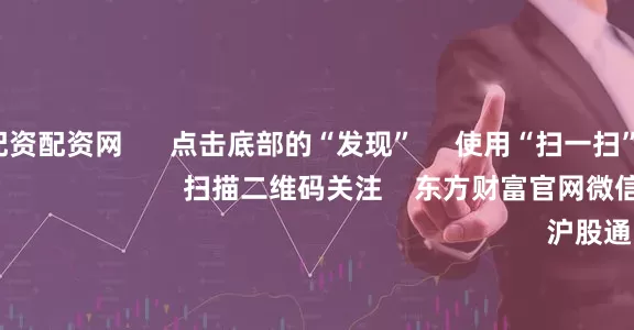 最新股票配资配资网      点击底部的“发现”     使用“扫一扫”     即可将网页分享至朋友圈                            扫描二维码关注    东方财富官网微信                                                                        沪股通             深股通