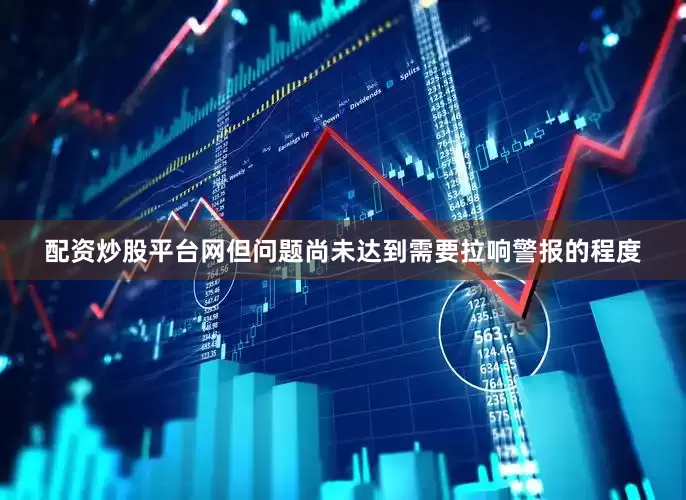 配资炒股平台网但问题尚未达到需要拉响警报的程度