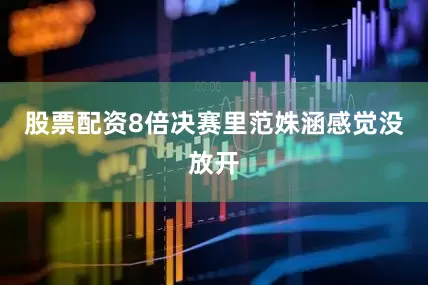 股票配资8倍决赛里范姝涵感觉没放开