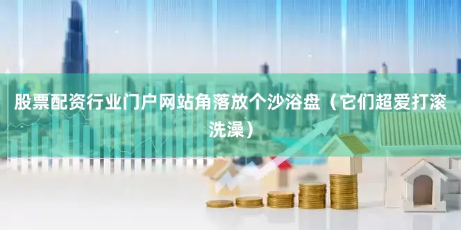 股票配资行业门户网站角落放个沙浴盘（它们超爱打滚洗澡）