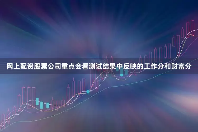 网上配资股票公司重点会看测试结果中反映的工作分和财富分