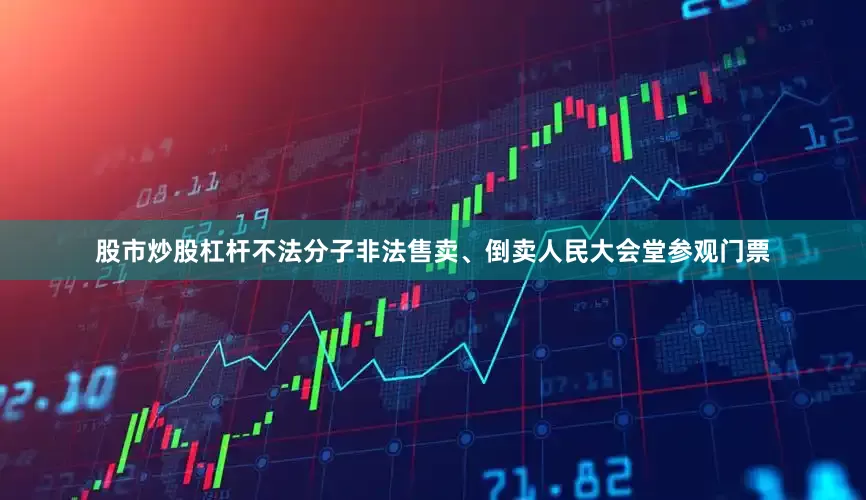 股市炒股杠杆不法分子非法售卖、倒卖人民大会堂参观门票