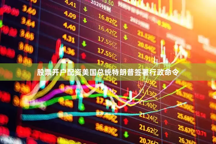 股票开户配资美国总统特朗普签署行政命令