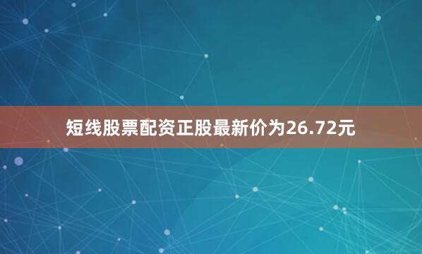 短线股票配资正股最新价为26.72元