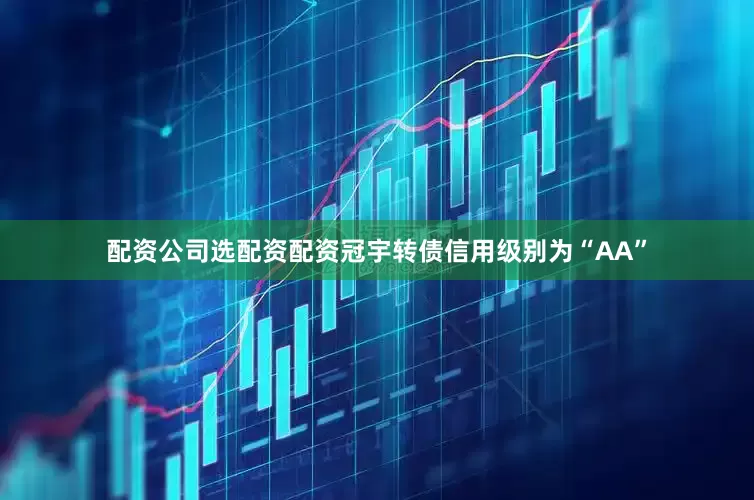 配资公司选配资配资冠宇转债信用级别为“AA”