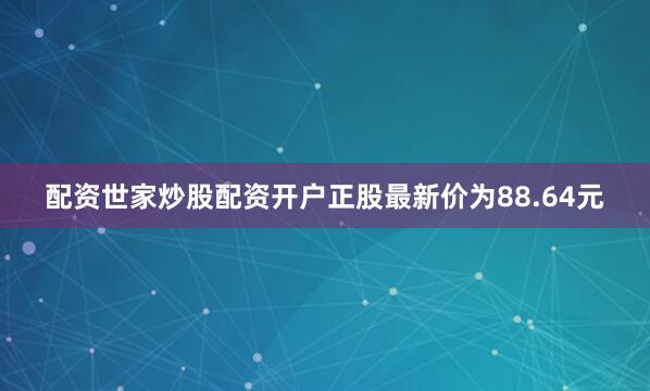 配资世家炒股配资开户正股最新价为88.64元