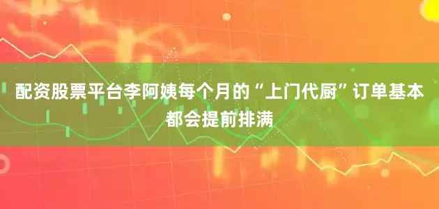 配资股票平台李阿姨每个月的“上门代厨”订单基本都会提前排满