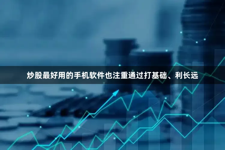 炒股最好用的手机软件也注重通过打基础、利长远