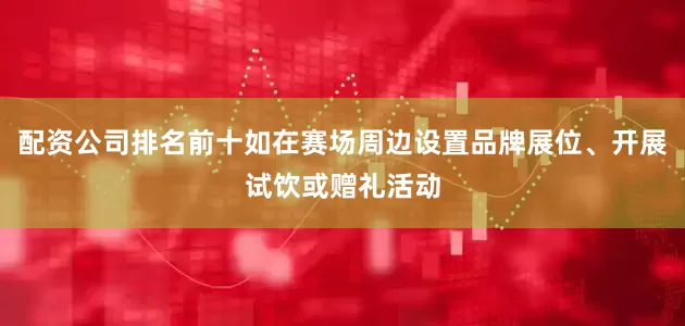 配资公司排名前十如在赛场周边设置品牌展位、开展试饮或赠礼活动