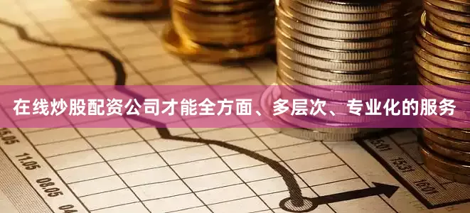 在线炒股配资公司才能全方面、多层次、专业化的服务