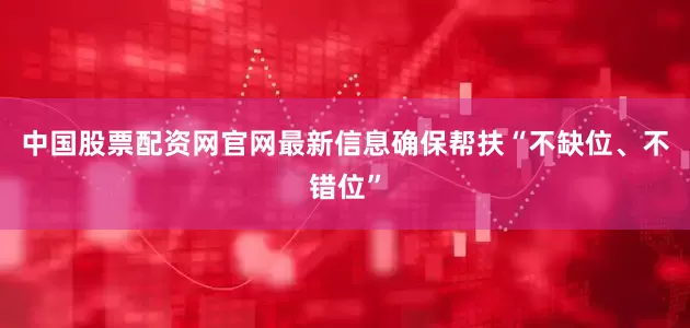 中国股票配资网官网最新信息确保帮扶“不缺位、不错位”