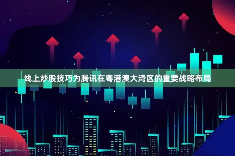线上炒股技巧为腾讯在粤港澳大湾区的重要战略布局
