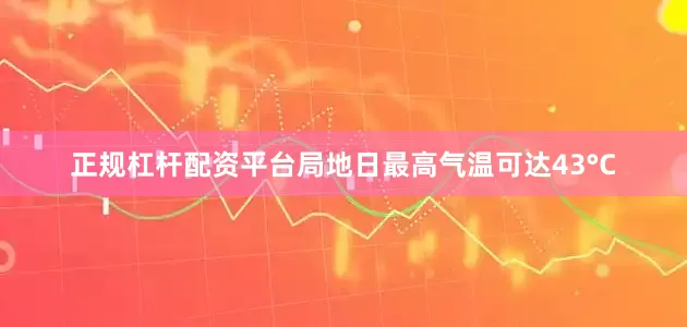 正规杠杆配资平台局地日最高气温可达43°C