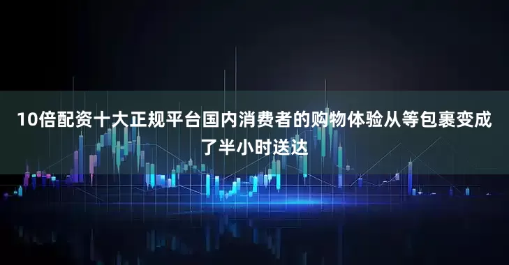 10倍配资十大正规平台国内消费者的购物体验从等包裹变成了半小时送达