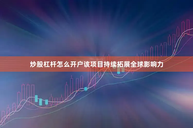 炒股杠杆怎么开户该项目持续拓展全球影响力