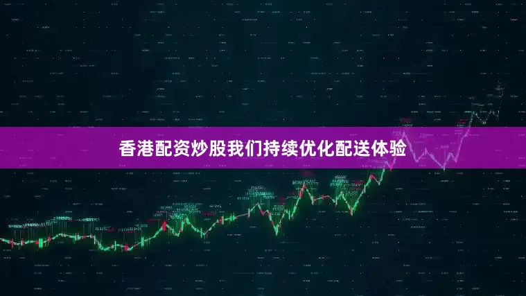 香港配资炒股我们持续优化配送体验