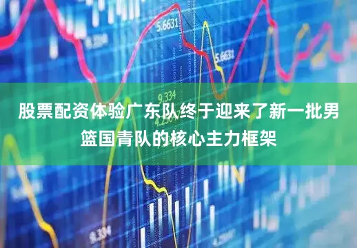 股票配资体验广东队终于迎来了新一批男篮国青队的核心主力框架