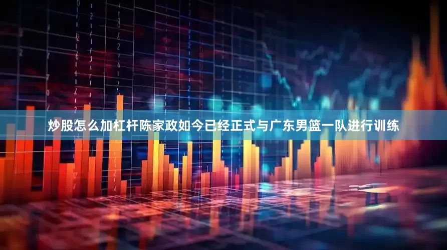 炒股怎么加杠杆陈家政如今已经正式与广东男篮一队进行训练