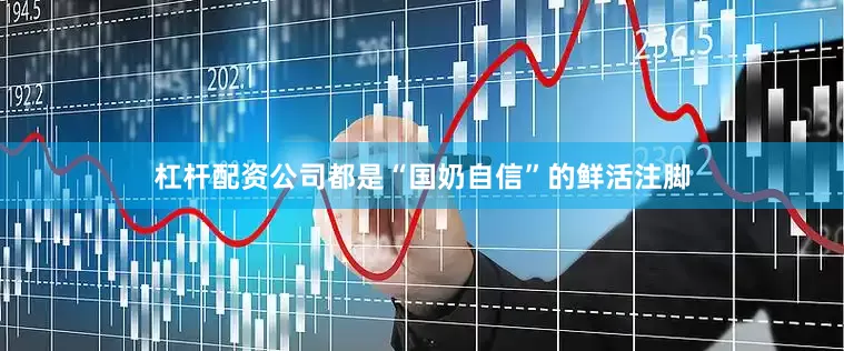 杠杆配资公司都是“国奶自信”的鲜活注脚