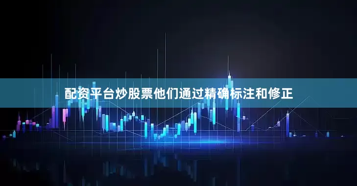 配资平台炒股票他们通过精确标注和修正