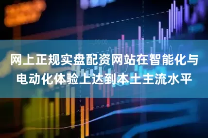 网上正规实盘配资网站在智能化与电动化体验上达到本土主流水平