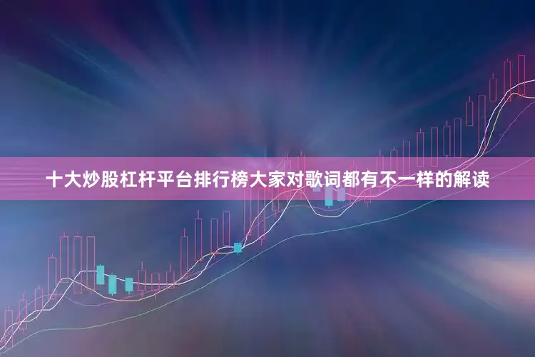十大炒股杠杆平台排行榜大家对歌词都有不一样的解读