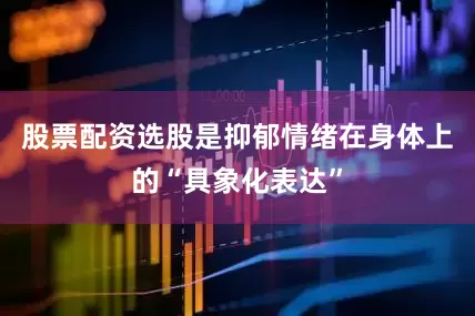 股票配资选股是抑郁情绪在身体上的“具象化表达”