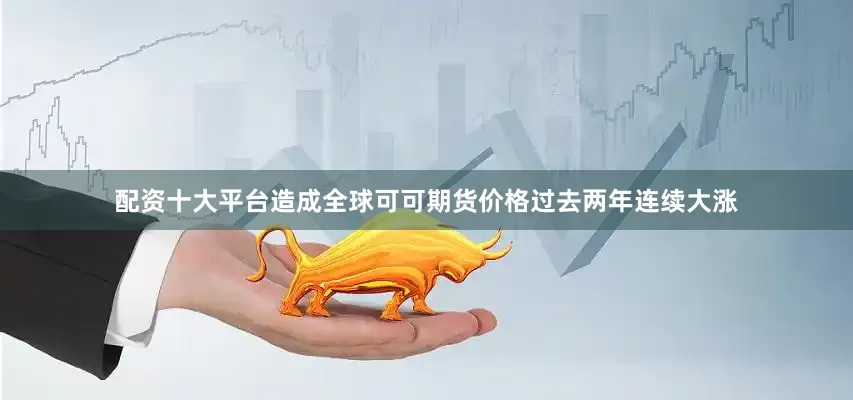 配资十大平台造成全球可可期货价格过去两年连续大涨