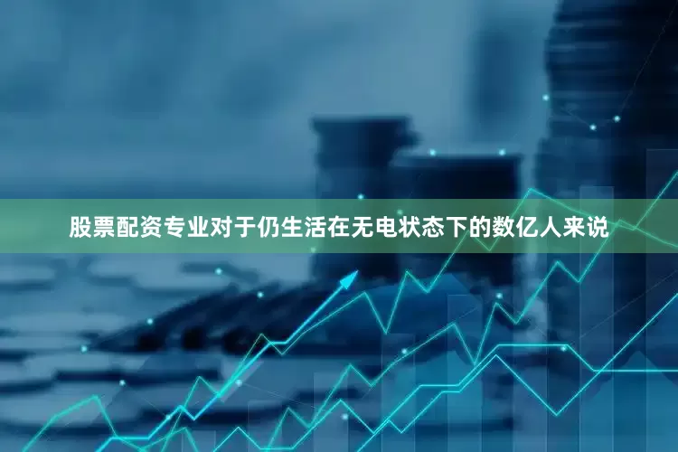 股票配资专业对于仍生活在无电状态下的数亿人来说