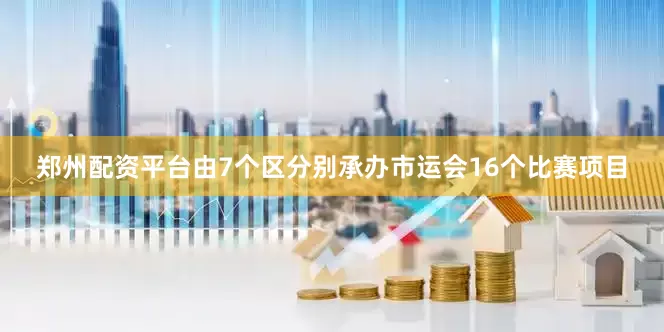 郑州配资平台由7个区分别承办市运会16个比赛项目