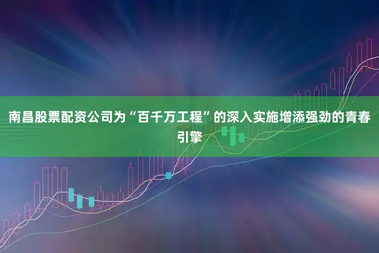 南昌股票配资公司为“百千万工程”的深入实施增添强劲的青春引擎