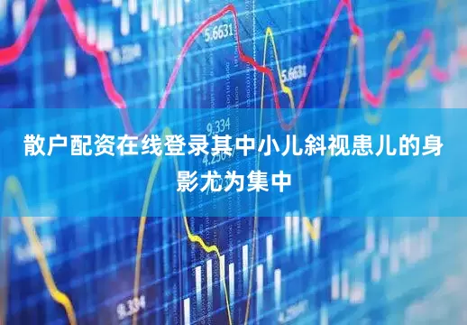 散户配资在线登录其中小儿斜视患儿的身影尤为集中