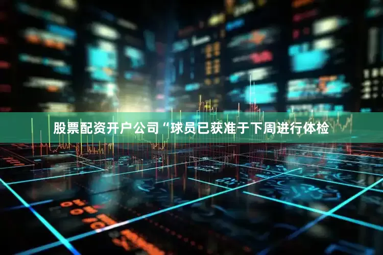 股票配资开户公司 “球员已获准于下周进行体检