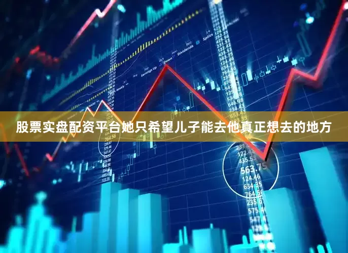 股票实盘配资平台她只希望儿子能去他真正想去的地方