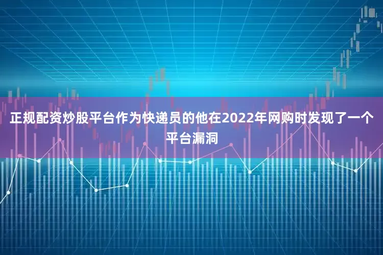 正规配资炒股平台作为快递员的他在2022年网购时发现了一个平台漏洞