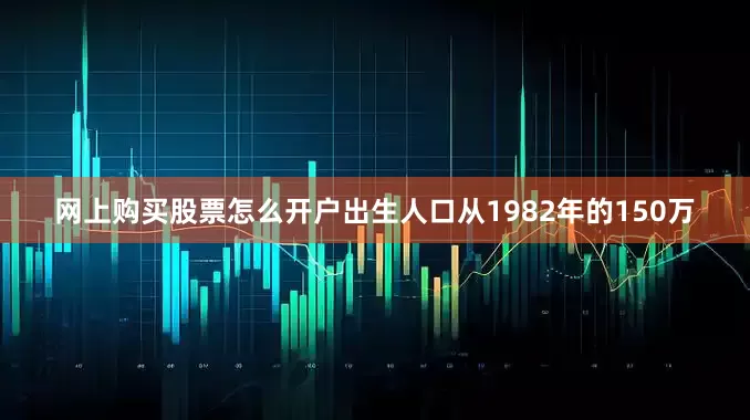网上购买股票怎么开户出生人口从1982年的150万