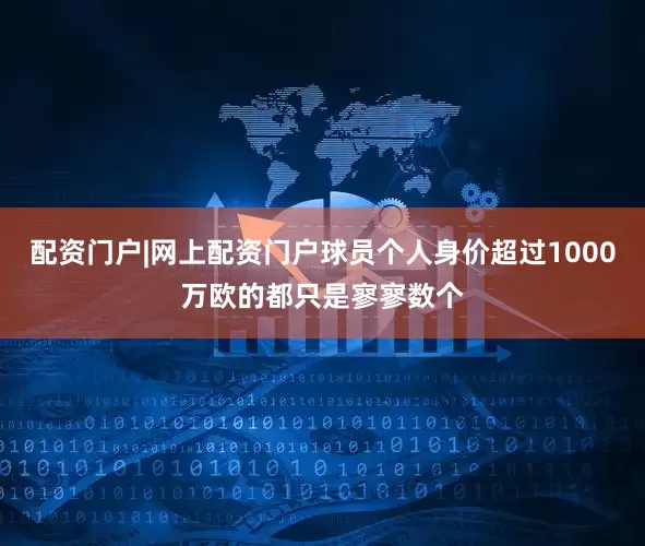 配资门户|网上配资门户球员个人身价超过1000万欧的都只是寥寥数个