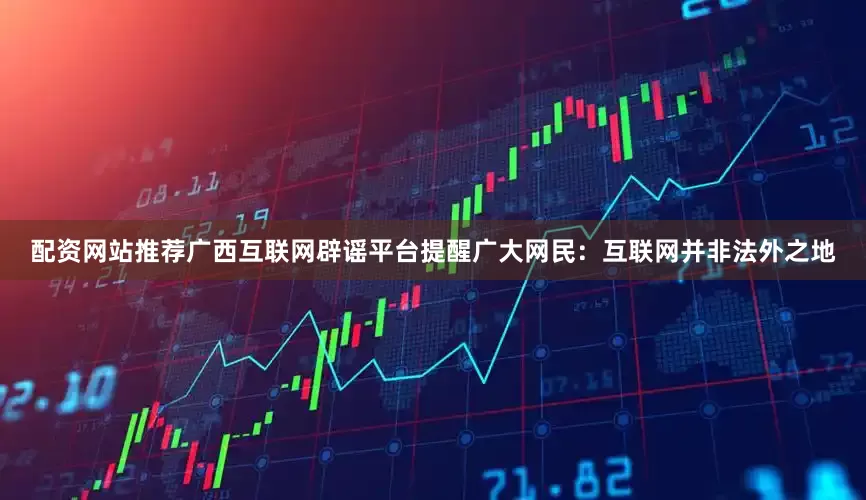 配资网站推荐广西互联网辟谣平台提醒广大网民：互联网并非法外之地