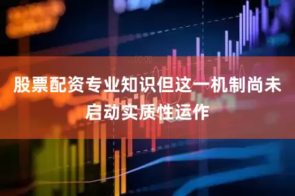 股票配资专业知识但这一机制尚未启动实质性运作