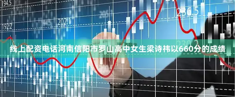线上配资电话河南信阳市罗山高中女生梁诗祎以660分的成绩