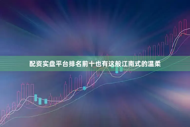 配资实盘平台排名前十也有这般江南式的温柔