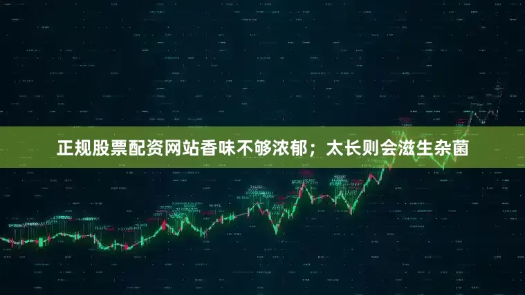 正规股票配资网站香味不够浓郁；太长则会滋生杂菌