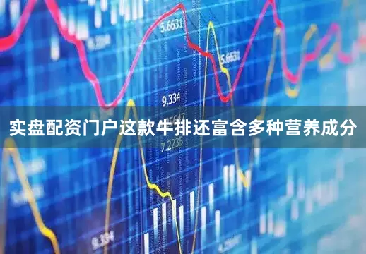 实盘配资门户这款牛排还富含多种营养成分