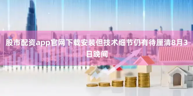 股市配资app官网下载安装但技术细节仍有待厘清8月3日晚间
