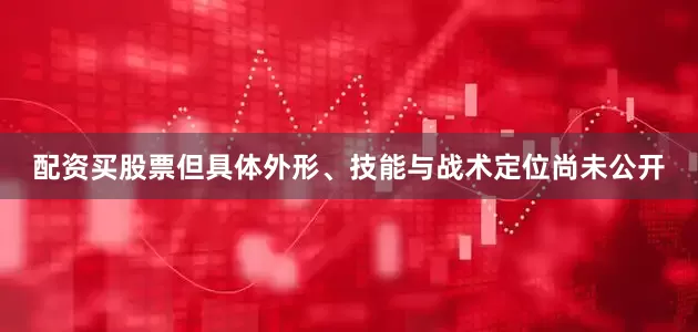 配资买股票但具体外形、技能与战术定位尚未公开